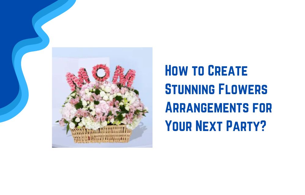 How to Create Stunning Flowers Arrangements for Your Next Party