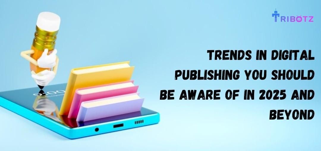 Trends in Digital Publishing You Should Be Aware of in 2025 and Beyond