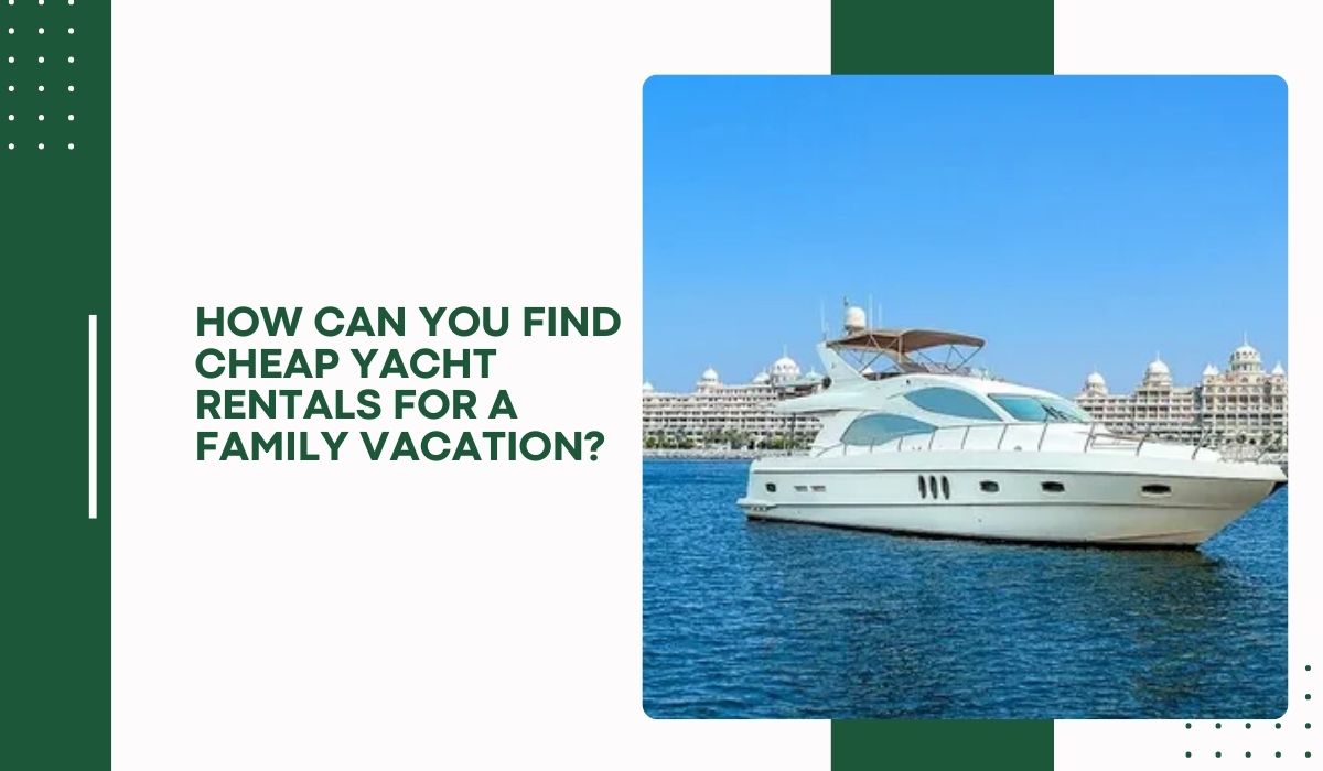 How Can You Find Cheap Yacht Rentals for a Family Vacation